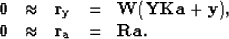 \begin{displaymath}
\begin{array}
{rcccl}
 \bf{0} &\approx& {\bf r_y} &=& \bf{W(YKa+y)}, \\  \bf{0} &\approx& {\bf r_a} &=& \bf{Ra}.
 \end{array}\end{displaymath}