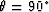 $\theta = 90^\circ$