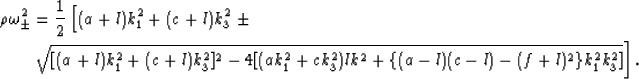 \begin{eqnarray}
\rho\omega_{\pm}^2 = {{1}\over{2}}
\left[(a+l)k_1^2 + (c+l)k_3^...
 ...2+ck_3^2)lk^2 +
\{(a-l)(c-l)-(f+l)^2\}k_1^2k_3^2]}\right].\qquad
 \end{eqnarray}