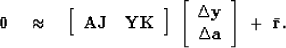 \begin{displaymath}
\bold 0
 \quad\approx\quad
 \left[
 \begin{array}
{cc}
 \bol...
 ...y \\  \Delta \bold a
 \end{array} \right]
 \ +\ \bar {\bold r}.\end{displaymath}