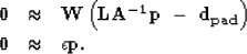 \begin{eqnarray}
{\bf 0} & \approx & {\bf W}\left({\bf LA^{-1}p}\ -\ {\bf d_{pad}}\right)
\\ {\bf 0} & \approx & \epsilon {\bf p}. \nonumber\end{eqnarray}