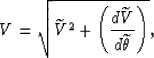 \begin{displaymath}
V=\sqrt{\widetilde{V}^2+\left(\frac{d\widetilde{V}}{d\widetilde{\theta}}\right)},\end{displaymath}