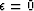 $\epsilon=0$