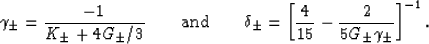 \begin{displaymath}
\gamma_\pm = \frac{-1}{K_\pm + 4G_\pm/3} \qquad\hbox{and}\qq...
 ... \left[\frac{4}{15}
- \frac{2}{5G_\pm\gamma_\pm}\right]^{-1}.
 \end{displaymath}