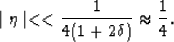 \begin{displaymath}
\mid\eta\mid << \frac{1}{4(1 + 2\delta)} \approx \frac{1}{4}.\end{displaymath}