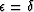 $\epsilon = \delta$