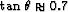$\tan\theta \approx 0.7$