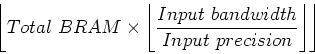 \begin{displaymath}
\left \lfloor Total BRAM \times \left \lfloor \frac{Input bandwidth}{Input precision} \right \rfloor \right \rfloor
\end{displaymath}