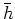 $\bar{h}$