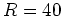 $ {R}=40$