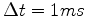 $ \Delta t = 1 ms$