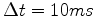 $ \Delta t = 10 ms$