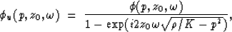 \begin{displaymath}
\phi_u(p,z_0,\omega) \; = \; {\phi(p,z_0,\omega) \over 1 - \exp (i 2 z_0 
\omega \sqrt{\rho/K - p^2})},\end{displaymath}