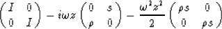 \begin{displaymath}
\pmatrix{ 
 I & 0 \cr
 0 & I 
 }
 - i \omega z
 \pmatrix{ 
 ...
 ...omega^{2} z^{2}}{2}
 \pmatrix{ 
 \rho s & 0 \cr
 0 & \rho s
 } \end{displaymath}
