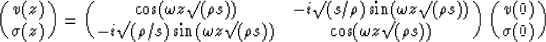 \begin{displaymath}
\pmatrix{
 v(z) \cr
 \sigma(z) \cr
 }
 =
 \pmatrix{
 \cos(\o...
 ...s(\omega z \surd(\rho s))
 }
 \pmatrix{
 v(0) \cr
 \sigma(0)
 }\end{displaymath}
