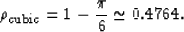 \begin{displaymath}
\rho_{\rm cubic} = 1 - \frac{\pi}{6} \simeq 0.4764 .\end{displaymath}