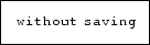 \fbox {\tt without saving}
