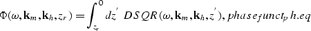 \begin{displaymath}
\Phi(\omega,{\bf k}_{m},{\bf k}_{h},z_{r})= \int_{z_{r}}^{0}...
 ...ga,{\bf k}_{m},{\bf k}_{h},z^{'}),
\EQNLABEL{phase_funct_ph.eq}\end{displaymath}