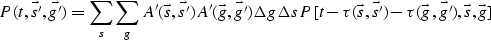 \begin{displaymath}
P(t,\vec{s'},\vec{g'})=
\sum_{s} \sum_{g}
A'(\vec{s},\vec{s'...
 ... ( \vec{s},\vec{s'})- \tau ( \vec{g},\vec{g'}),\vec{s},\vec{g}]\end{displaymath}