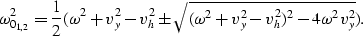 \begin{displaymath}
\omega_{0_{1,2}}^2 = {1 \over 2} 
(\omega^2+v_y^2-v_h^2 \pm 
{\sqrt {(\omega^2+v_y^2-v_h^2)^2-4 \omega^2 v_y^2}}).\end{displaymath}