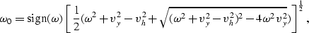 \begin{displaymath}
\omega_0 = {\rm sign} (\omega) \left[{1 \over 2} 
(\omega^2+...
 ...mega^2+v_y^2-v_h^2)^2-4 \omega^2 v_y^2}}) 
\right]^{1 \over 2},\end{displaymath}