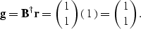 \begin{displaymath}
{\bf g} = {\bf B}^\dagger {\bf r} = \pmatrix{ 1 \cr 1 }\pmatrix{1} = \pmatrix{ 1 \cr 1 }.\end{displaymath}