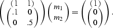 \begin{displaymath}
\pmatrix{ \pmatrix{ 1 & 1 } \cr \pmatrix{ .1 & 0 \cr 0 & .5 ...
... \cr m_2 } = \pmatrix{ \pmatrix{ 1 } \cr \pmatrix{ 0 \cr 0 } }.\end{displaymath}