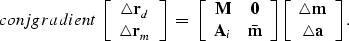 \begin{displaymath}
\EQNLABEL{conjgradient}
\left[
\begin{array}
{c}
{\bf \trian...
 ...
{c}
{\bf \triangle m} \\ {\bf \triangle a} \end{array}\right].\end{displaymath}