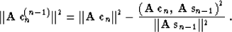 \begin{displaymath}
\Vert{\bf A\,c}_n^{(n-1)}\Vert^2 = \Vert{\bf A\,c}_n\Vert^2 ...
... A\,s}_{n-1}\right)^2} \over
{\Vert{\bf A\,s}_{n-1}\Vert^2}}\;.\end{displaymath}