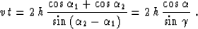 \begin{displaymath}
v\,t = 2\,h\, {{\cos{\alpha_1}+ \cos{\alpha_2}} \over
\sin{\...
 ...\alpha_1\right)}} = 2\,h\,{\cos{\alpha} \over
\sin{\gamma}} \;.\end{displaymath}
