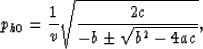 \begin{displaymath}
p_{h0} = \frac{1}{v} \sqrt{\frac{2 c}{-b \pm \sqrt{b^2-4ac}}},\end{displaymath}
