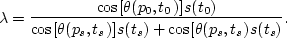 \begin{displaymath}
\lambda = \frac{\cos[\theta(p_0,t_0)] s(t_0)}{\cos[\theta(p_s,t_s)] s(t_s)+\cos[\theta(p_s,t_s) s(t_s)}.\end{displaymath}