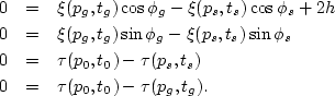 \begin{eqnarray}
0 &=& \xi (p_g,t_g)\cos\phi_g - \xi (p_s,t_s)\cos\phi_s + 2h
\\...
 ...0,t_0) - \tau (p_s,t_s)
\\  0 &=& \tau (p_0,t_0) - \tau (p_g,t_g).\end{eqnarray}