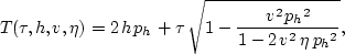 \begin{displaymath}
T(\tau,h,v,\eta)=2\,h\,{p_h} + \tau \,{\sqrt{1 - {\frac{{v^2}\,{{{p_h}}^2}}
 {1 - 2\,{v^2}\,\eta \,{{{p_h}}^2}}}}},\end{displaymath}