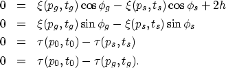 \begin{eqnarray}
0 &=& \xi (p_g,t_g)\cos\phi_g - \xi (p_s,t_s)\cos\phi_s + 2h
\\...
 ...0,t_0) - \tau (p_s,t_s)
\\  0 &=& \tau (p_0,t_0) - \tau (p_g,t_g).\end{eqnarray}