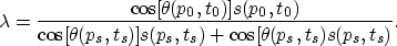 \begin{displaymath}
\lambda = \frac{\cos[\theta(p_0,t_0)] s(p_0,t_0)}{\cos[\theta(p_s,t_s)] s(p_s,t_s)+\cos[\theta(p_s,t_s) s(p_s,t_s)}.\end{displaymath}
