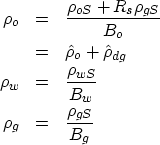 \begin{eqnarray}
\rho_o &=& \frac{\rho_{oS} + R_s \rho_{gS}}{B_o} \nonumber \\  ...
 ...wS}}{B_w} \nonumber \\ \rho_g &=& \frac{\rho_{gS}}{B_g} \nonumber \end{eqnarray}