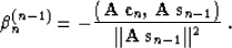 \begin{displaymath}
\beta_n^{(n-1)} = - {{\left({\bf A\,c}_n,\,{\bf A\,s}_{n-1}\right)} \over
{\Vert{\bf A\,s}_{n-1}\Vert^2}}\;.\end{displaymath}