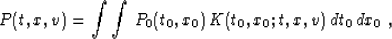 \begin{displaymath}
P(t,x,v) = \int\int\,P_0(t_0,x_0)\,K(t_0,x_0;t,x,v)\,dt_0\,dx_0\;,\end{displaymath}