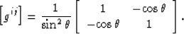 \begin{displaymath}
\left[g^{ij}\right]
=
\frac{1}{\rm{sin}^2\,\theta}
\left[\be...
 ...- \rm{cos}\,\theta \  -\rm{cos}\,\theta & 1\end{array}\right].\end{displaymath}