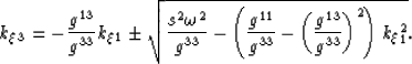 \begin{displaymath}
k_\xi_3=
-\frac{ g^{13} }{ g^{33} } k_\xi_1
\pm
\sqrt{\frac{...
 ...33}}-\left(
 \frac{g^{13}}{g^{33}} \right)^2\right)k_\xi_1^2}. \end{displaymath}