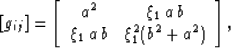 \begin{displaymath}
\left[g_{ij}\right]
=
\left[\begin{array}
{cc}
 a^2 & \xi_1\, a\, b \  \xi_1 \, a \, b & \xi_1^2(b^2+a^2) \end{array}\right],\end{displaymath}