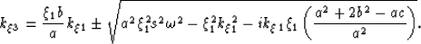 \begin{displaymath}
k_\xi_3= \frac{\xi_1 b}{a} k_\xi_1\pm \sqrt{ a^2 \xi_1^2 s^2...
 ...xi_1^2 - i k_\xi_1\xi_1 \left(\frac{a^2+2b^2-ac}{a^2} \right)}.\end{displaymath}