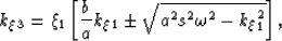 \begin{displaymath}
k_\xi_3= \xi_1 \left[\frac{b}{a} k_\xi_1\pm \sqrt{ a^2 s^2 \omega^2 -
 k_\xi_1^2 }\right], \end{displaymath}