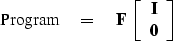 \begin{displaymath}
{\rm Program} \eq
\bold F \ 
 \left[ 
 \begin{array}
{c}
 \bold I \\  
 \bold 0
 \end{array} \right] \end{displaymath}