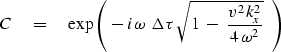 \begin{displaymath}
C\quad =\quad
\exp \left( \ - \,i \, \omega \ \Delta \tau\,\sqrt{
1 \ -\ { v^2\,k_x^2 \over 4\,\omega^2 } }
\ \ \right)\end{displaymath}