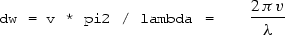 \begin{displaymath}
\hbox{\tt dw = v * pi2 / lambda =} \quad \quad
{ 2 \, \pi \, v \over \lambda }\end{displaymath}