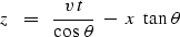 \begin{displaymath}
z \ \ =\ \ {v \, t \over \cos \, \theta } \ -\ x \ \tan \, \theta\end{displaymath}