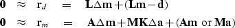 \begin{eqnarray}
\bold 0 &\approx& \bold r_d \eq
\bold L \Delta \bold m + (\bold...
 ...ld K \Delta \bold a +
(\bold A\bold m \ {\rm or}\
 \bold M\bold a)\end{eqnarray}