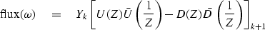 \begin{displaymath}
\mbox{flux} (\omega) 
\eq Y_k \left[ U(Z) \bar{U} \left( {1 ...
 ...\right)
- D(Z) \bar{D} \left( {1 \over Z} \right) \right]_{k+1}\end{displaymath}